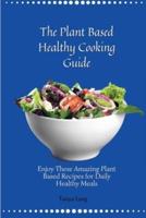 The Plant Based Healthy Cooking Guide: Enjoy These Amazing Plant Based Recipes for Daily Healthy Meals