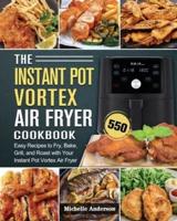 The Instant Pot Vortex Air Fryer Cookbook: 550 Easy Recipes to Fry, Bake, Grill, and Roast with Your Instant Pot Vortex Air Fryer