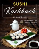 Sushi Kochbuch für Anfänger: Das Sushi Rezeptbuch mit 100 + Rezepten zum Sushi selber machen
