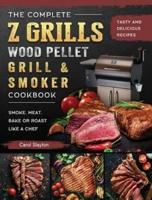 The Complete Z Grills Wood Pellet Grill and Smoker Cookbook: Tasty and Delicious Recipes to Smoke, Meat, Bake or Roast Like a Chef