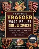The Compete Traeger Wood Pellet Grill And Smoker: The Easy Recipes For The Most Flavorful And Delicious Barbecue