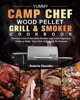 Yummy Camp Chef Wood Pellet Grill & Smoker Cookbook: Discover Lots of Succulent Recipes and Learn Beginners Tricks to Make Your First Grills with No Pressure