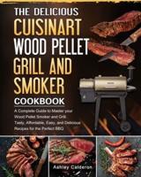 The Delicious Cuisinart Wood Pellet Grill and Smoker Cookbook: A Complete Guide to Master your Wood Pellet Smoker and Grill. Tasty, Affordable, Easy, and Delicious Recipes for the Perfect BBQ