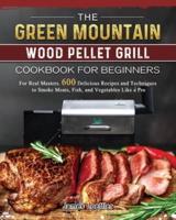 The Green Mountain Wood Pellet Grill Cookbook for Beginners: For Real Masters. 600 Delicious Recipes and Techniques to Smoke Meats, Fish, and Vegetables Like a Pro