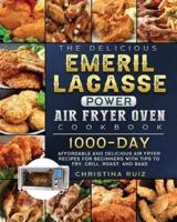 The Delicious Emeril Lagasse Power Air Fryer Oven Cookbook: 1000-Day Affordable and Delicious Air Fryer Recipes for Beginners with Tips to Fry, Grill, Roast, and Bake