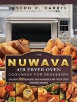 The Nuwave Air Fryer Oven Cookbook for Beginners: Creating 500 Amazing And Numerous Air Fryer Oven Inspired Recipes