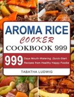 Aroma Rice Cooker Cookbook 999: 999 Days Mouth-Watering ,Quick-Start Recipes from Healthy Happy Foodie