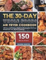 The 30-Day Whole Foods Air Fryer Cookbook: 150 Easy and Delicious Whole Foods Compliant Air Fryer Recipes For Your 30 Day Challenge