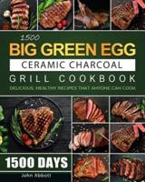 1500 Big Green Egg Ceramic Charcoal Grill Cookbook: 1500 Days Delicious, Healthy Recipes that Anyone Can Cook