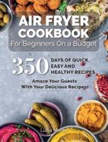 Air Fryer Cookbook For Beginners On a Budget: 350 Days of Quick, Easy and Healthy Recipes. Amaze Your Guests With Your Delicious Recipes.