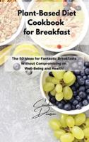 Plant-Based Diet Cookbook for Breakfast: The 50 Ideas for Fantastic Breakfasts Without Compromising on Well-Being and Health!