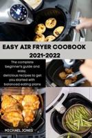 EASY AIR FRYER COOBOOK 2021-2022: The complete beginner's guide and easy, delicious recipes to get you started with balanced eating plans
