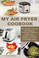 MY AIR FRYER COOKBOOK: The Complete Air Fryer Cooking guide and Mouth-Watering Recipes on a Budget for Easy &amp; Delicious Air Fryer Homemade Meals!