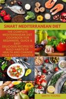 SMART MEDITERRANEAN DIET: The Complete Mediterranean Diet Cookbook for Beginners, Quick &amp; Easy Delicious Recipes to Build Habits of Health and Change your Eating Lifestyle
