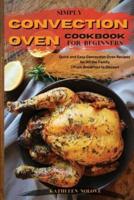 Simply Convection Oven Cookbook for Beginners: Quick and Easy Convection Oven Recipes for All the Family   From Breakfast to Dessert