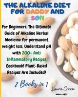 THE ALKALINE DIET FOR DADDY AND SON : 2 Books in 1: For Beginners: The Ultimate Guide of Alkaline Herbal Medicine for permanent weight loss, Understand pH with 200+ Anti Inflammatory Meals Book! Plant-Based Meals Are Included!