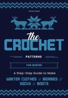 The Crochet Patterns for  Winter: A Step- Step Guide to  Make Winter Clothes, Beanies, Socks, and Boots