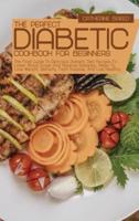 The Perfect Diabetic Cookbook For Beginners: The Final Guide To Delicious Diabetic Diet Recipes To Lower Blood Sugar And Reverse Diabetes, Helps To Lose Weight, Detoxify, Fight Disease, And Live Healthy