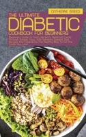The Ultimate Diabetic Cookbook For Beginners: Beginners Guide To Enjoy Perfectly Balanced Living Through Simple, Easy, And Satiating Diabetic Diet Recipes And Experience The Healthy Way To Eat The Foods You