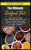 The Ultimate sirtfood diet: Quick and easy recipe guide with simple instructions. Learn how to cook great dishes, lose weight fast, reset your metabolism and regain confidence