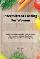 INTERMITTENT FASTING FOR WOMEN : Eating Well and Healthy is Close At Hand! The Complete Guide to Accelerate Weight Loss and Promote Longevity