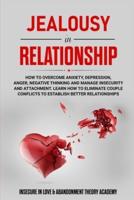 JEALOUSY IN RELATIONSHIP: How to Overcome Anxiety, Depression, Anger, Negative Thinking and Manage Insecurity and Attachment. Learn How to Eliminate Couple Conflicts to Establish Better Relationships