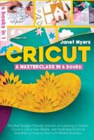 CRICUT: -A MASTERCLASS IN 6 BOOKS -The Best Budget-Friendly Solution On Learning To Master Cricut In Just A Few Weeks, With Illustrated Practical Examples On How To Start A Profitable Business.