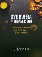 AYURVEDA FOR BEGINNERS 2021: Ayurvedic Principles and Practices to Heal Naturally