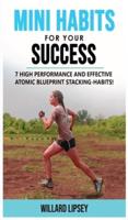 MINI HABITS FOR YOUR SUCCESS: 7 High Performance and Effective Atomic Blueprint Stacking-Habits! How to Create Smarter Elastic Habits and Transform Your Life!