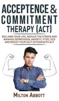 ACCEPTANCE AND COMMITMENT THERAPY (ACT): Handle Painful Feelings to Create a Meaningful Life! Manage Depression, Anxiety, PTSD, OCD and Boost Your Self-Esteem with ACT. Becoming More Flexible, Effective and Fulfilled