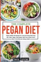 THE COMPLETE PEGAN DIET: Pegan Healthy Diet Recipes for Living and Eating Well Every Day. Paleo, Vegan, Plant-based, Dairy-Free, Gluten-Free & More To Eat Well and Lifelong Health