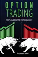 OPTION TRADING: Discover The Best Strategies To Maximize Profit And Learn To Make Money Even If You Are A Beginner.