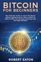 BITCOIN FOR BEGINNERS: The Ultimate Guide to Learn The Basics About Cryptocurrency. How to Start to Make Profits and Succeed Investing with the Right Mindset