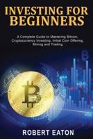 INVESTING FOR BEGINNERS: A Complete Guide to Mastering Bitcoin, Cryptocurrency Investing, Initial Coin Offering, Mining and Trading