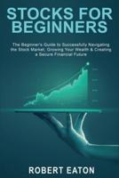 STOCKS FOR BEGINNERS: The Beginner's Guide to Successfully Navigating the Stock Market, Growing Your Wealth & Creating a Secure Financial Future