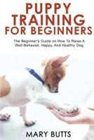 PUPPY TRAINING FOR BEGINNERS: The Beginner's Guide on How To Raise A Well-Behaved, Happy, And Healthy Dog