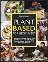 Plant Based For Beginners: 3 Books in 1   A New Way to Enjoy Healthy Food with a Budget   Quick and Easy Meal Plan For Men and Athletes