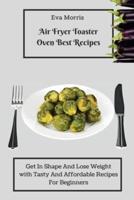 Air Fryer Toaster Oven Best Recipes: Get In Shape And Lose Weight With Tasty And Affordable Recipes For Beginners