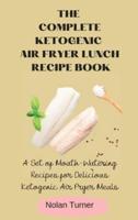 The Complete Ketogenic Air Fryer Lunch Recipe Book: A Set of Mouth-Watering Recipes for Delicious Ketogenic Air Fryer Meals