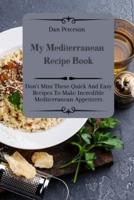 My Mediterranean Recipe Book: Don't Miss These Quick And Easy Recipes To Make Incredible Mediterranean Appetizers