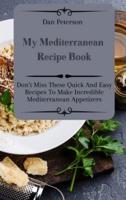 My Mediterranean Recipe Book: Don't Miss These Quick And Easy Recipes To Make Incredible Mediterranean Appetizers