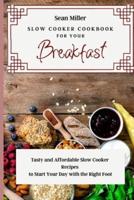 Slow Cooker Cookbook for Your Breakfast: Tasty and Affordable Slow Cooker Recipes to Start Your Day with the Right Foot