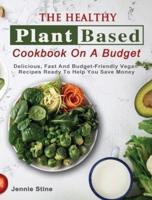 The Healthy Plant Based Cookbook On A Budget: Delicious, Fast And Budget-Friendly Vegan Recipes Ready To Help You Save Money