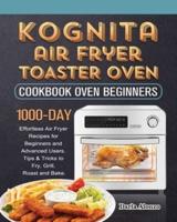 Kognita Air Fryer Toaster Oven Cookbook for Beginners: 1000-Day Effortless Air Fryer Recipes for Beginners and Advanced Users. Tips & Tricks to Fry, Grill, Roast and Bake.