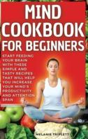 MIND COOKBOOK FOR BEGINNERS: Start feeding your brain with these simple and tasty recipes that will help you increase your mind's productivity and attention span. (40 recipes with pictures)