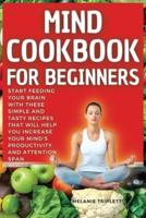 MIND COOKBOOK FOR BEGINNERS: Start feeding your brain with these simple and tasty recipes that will help you increase your mind's productivity and attention span. (40 recipes with pictures)
