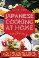 JAPANESE COOKING AT HOME FOR BEGINNERS: TASTY RECIPES TO ENJOY TO START APPROACHING ORIENTAL CUISINE AT HOME EFFORTLESSLY