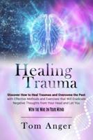 HEALING TRAUMA: Discover how to Heal Traumas and Overcome the Past With Effective Methods and Exercises that will Eradicate Negative Thoughts from Your Head and Let You Win the War in Your Mind