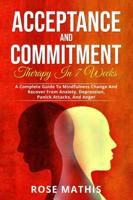 Acceptance and Commitment Therapy in 7 weeks .: A Complete Guide To Mindfulness Change And Recover From Anxiety, Depression, Panick Attacks, And Ange