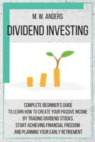 Dividend Investing: Complete Beginner's Guide to Learn How to Create Passive Income by Trading Dividend Stocks.  Start Achieving Financial Freedom and Planning Your Early Retirement